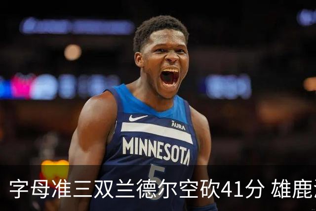 字母准三双兰德尔空砍41分 雄鹿淘汰尼克斯