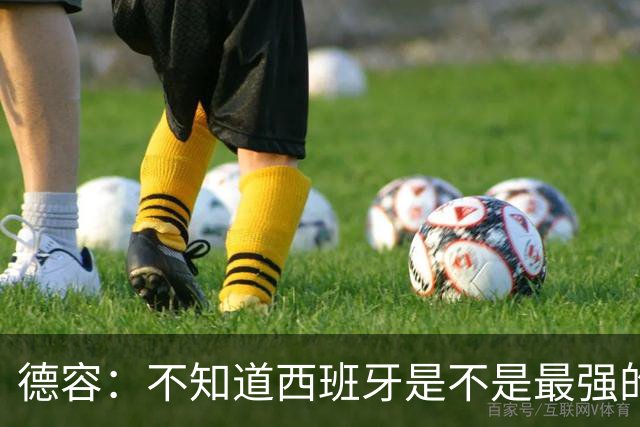 德容：不知道西班牙是不是最强的，目前阿根廷是卫冕冠军