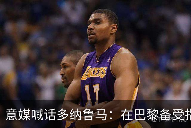 意媒喊话多纳鲁马：在巴黎备受指责 受不了回家吧