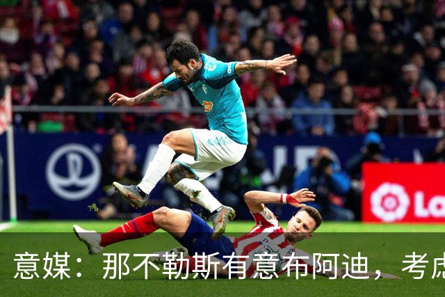 意媒：那不勒斯有意布阿迪，考虑引进他取代可能离队的洛博特卡